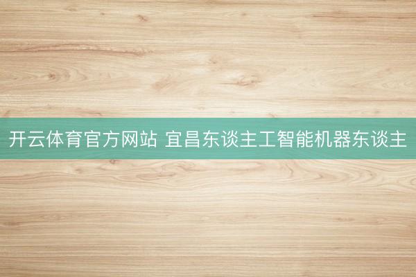 开云体育官方网站 宜昌东谈主工智能机器东谈主