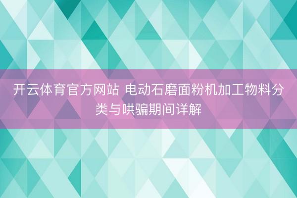 开云体育官方网站 电动石磨面粉机加工物料分类与哄骗期间详解