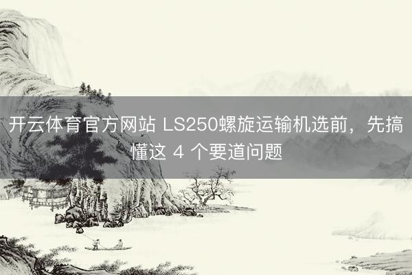 开云体育官方网站 LS250螺旋运输机选前,先搞懂这 4 个要道问题