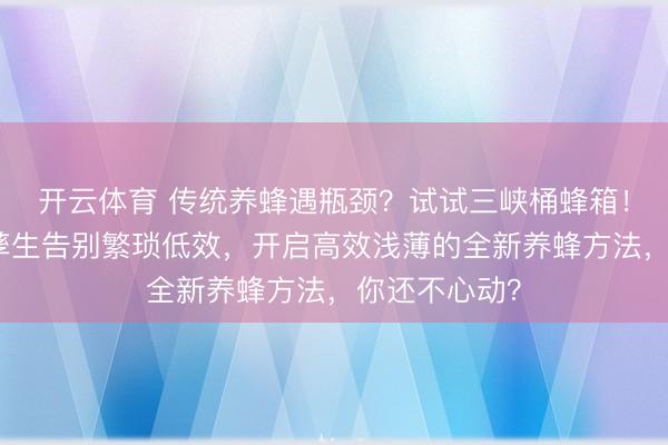 开云体育 传统养蜂遇瓶颈?试试三峡桶蜂箱!它能让中蜂孳生告别繁琐低效,开启高效浅薄的全新养蜂方法,你还不心动?