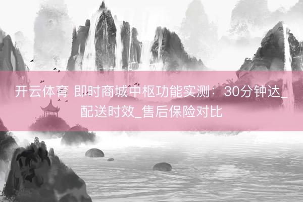 开云体育 即时商城中枢功能实测：30分钟达_配送时效_售后保险对比