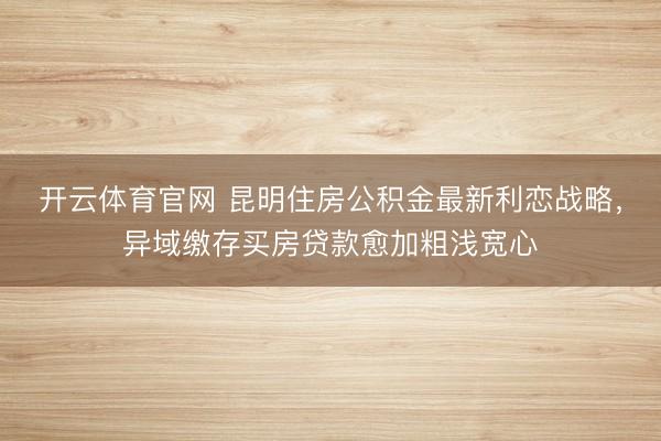 开云体育官网 昆明住房公积金最新利恋战略，异域缴存买房贷款愈加粗浅宽心