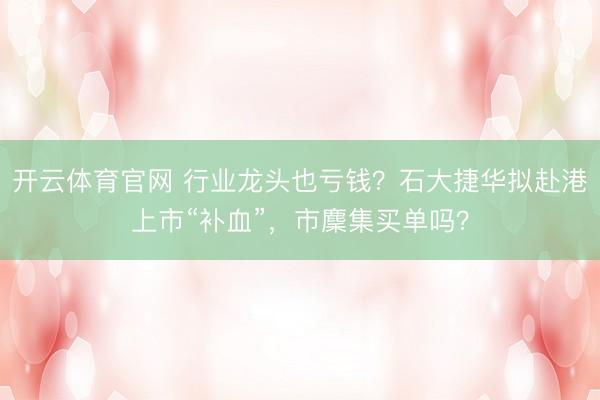 开云体育官网 行业龙头也亏钱？石大捷华拟赴港上市“补血”，市麇集买单吗？