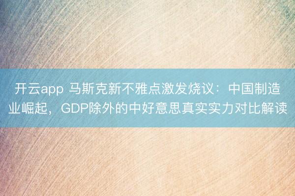 开云app 马斯克新不雅点激发烧议:中国制造业崛起,GDP除外的中好意思真实实力对比解读