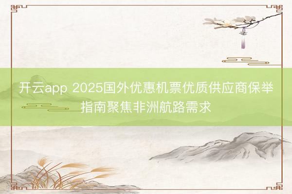 开云app 2025国外优惠机票优质供应商保举指南聚焦非洲航路需求
