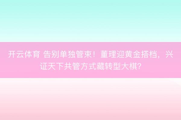 开云体育 告别单独管束!董理迎黄金搭档,兴证天下共管方式藏转型大棋?