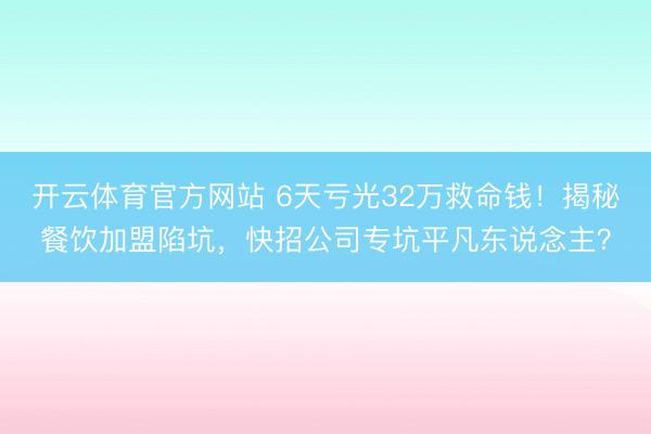 开云体育官方网站 6天亏光32万救命钱！揭秘餐饮加盟陷坑，快招公司专坑平凡东说念主？