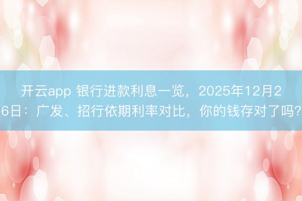 开云app 银行进款利息一览，2025年12月26日：广发、招行依期利率对比，你的钱存对了吗？