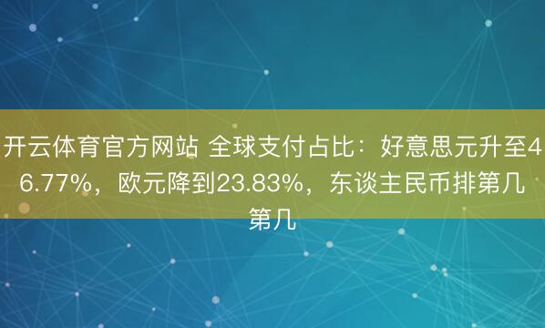 开云体育官方网站 全球支付占比:好意思元升至46.77%,欧元降到23.83%,东谈主民币排第几