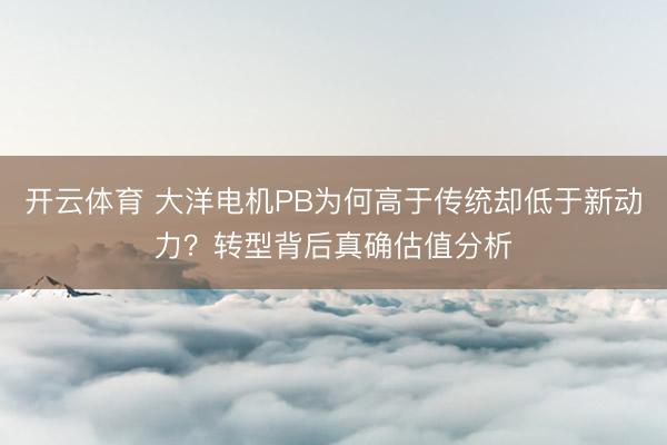 开云体育 大洋电机PB为何高于传统却低于新动力？转型背后真确估值分析