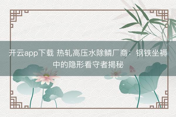 开云app下载 热轧高压水除鳞厂商：钢铁坐褥中的隐形看守者揭秘