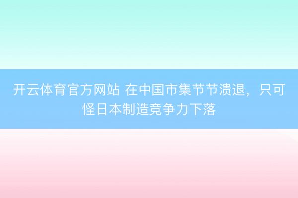开云体育官方网站 在中国市集节节溃退，只可怪日本制造竞争力下落