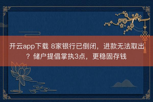 开云app下载 8家银行已倒闭，进款无法取出？储户提倡掌执3点，更稳固存钱