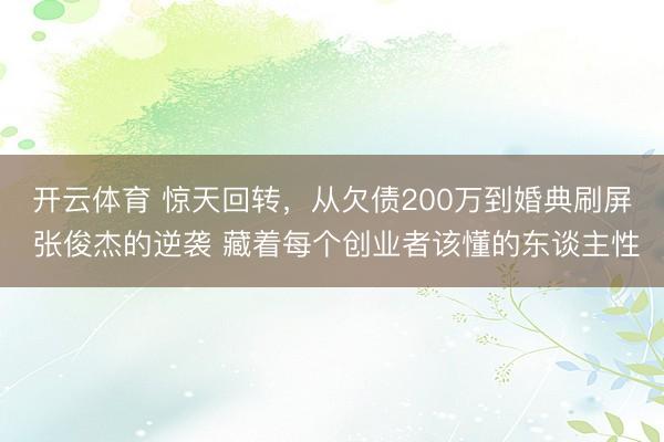 开云体育 惊天回转，从欠债200万到婚典刷屏 张俊杰的逆袭 藏着每个创业者该懂的东谈主性