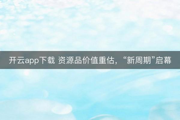 开云app下载 资源品价值重估，“新周期”启幕