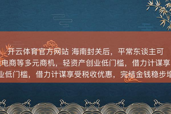 开云体育官方网站 海南封关后，平常东谈主可以收拢免税零卖、跨境电商等多元商机，轻资产创业低门槛，借力计谋享受税收优惠，完结金钱稳步增长