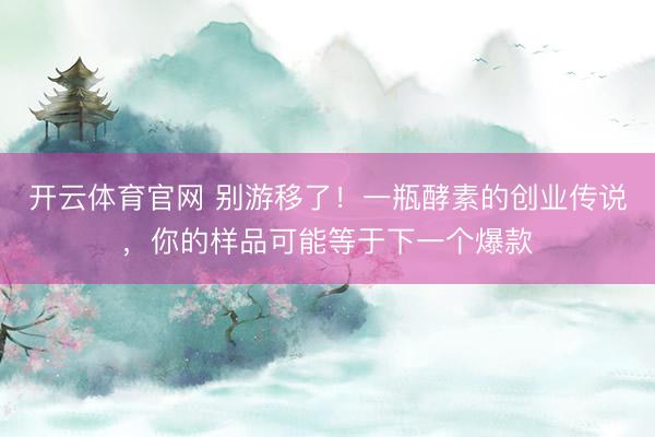 开云体育官网 别游移了！一瓶酵素的创业传说，你的样品可能等于下一个爆款