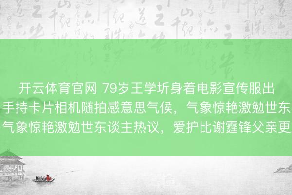 开云体育官网 79岁王学圻身着电影宣传服出席《澎湖海战》活动，手持卡片相机随拍感意思气候，气象惊艳激勉世东谈主热议，爱护比谢霆锋父亲更胜一筹