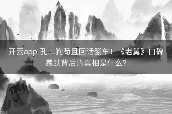 开云app 孔二狗苟且回话翻车！《老舅》口碑暴跌背后的真相是什么？