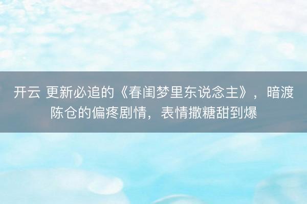 开云 更新必追的《春闺梦里东说念主》，暗渡陈仓的偏疼剧情，表情撒糖甜到爆