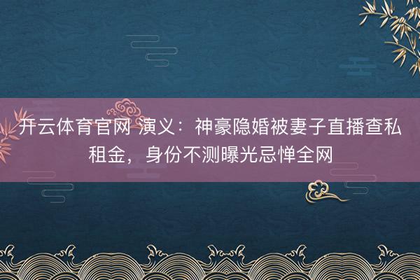 开云体育官网 演义：神豪隐婚被妻子直播查私租金，身份不测曝光忌惮全网