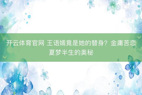 开云体育官网 王语嫣竟是她的替身？金庸苦恋夏梦半生的奥秘