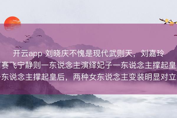 开云app 刘晓庆不愧是现代武则天，刘嘉玲妥妥的大女主风度，何赛飞宁静则一东说念主演绎妃子一东说念主撑起皇后，两种女东说念主变装明显对立激发烧议