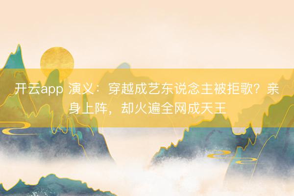 开云app 演义：穿越成艺东说念主被拒歌？亲身上阵，却火遍全网成天王