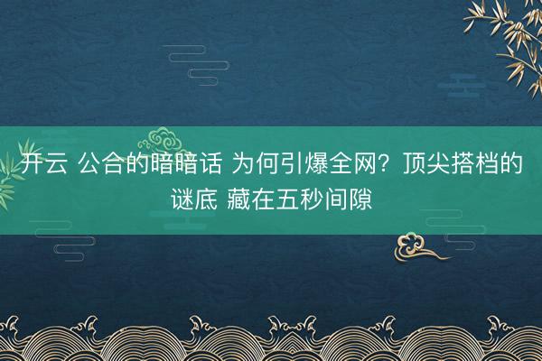 开云 公合的暗暗话 为何引爆全网？顶尖搭档的谜底 藏在五秒间隙