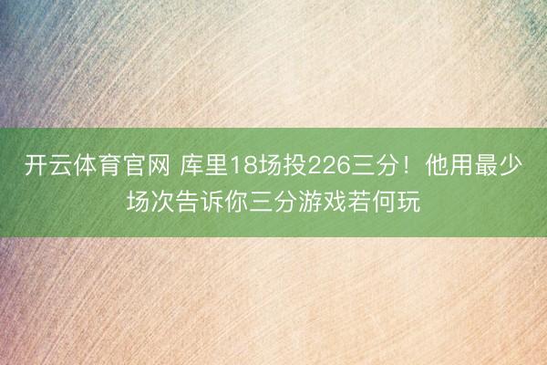开云体育官网 库里18场投226三分!他用最少场次告诉你三分游戏若何玩