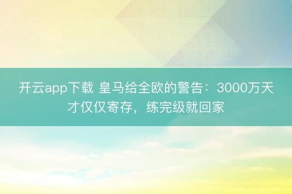开云app下载 皇马给全欧的警告：3000万天才仅仅寄存，练完级就回家