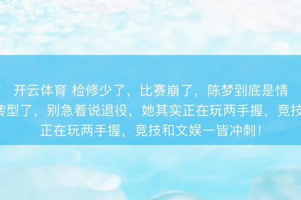 开云体育 检修少了，比赛崩了，陈梦到底是情状下滑照旧悄悄转型了，别急着说退役，她其实正在玩两手握，竞技和文娱一皆冲刺！