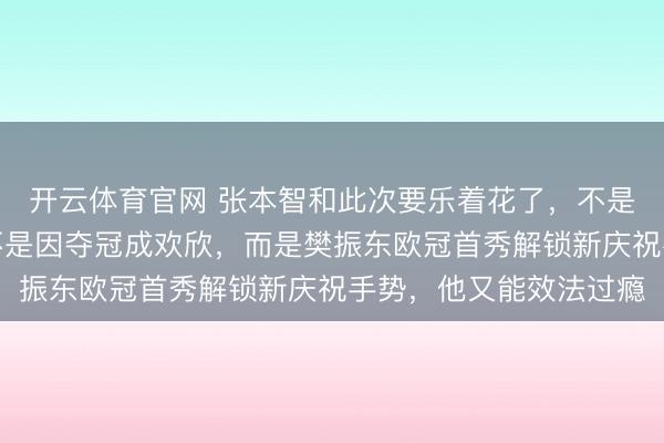 开云体育官网 张本智和此次要乐着花了，不是因为言论被留情，也不是因夺冠成欢欣，而是樊振东欧冠首秀解锁新庆祝手势，他又能效法过瘾