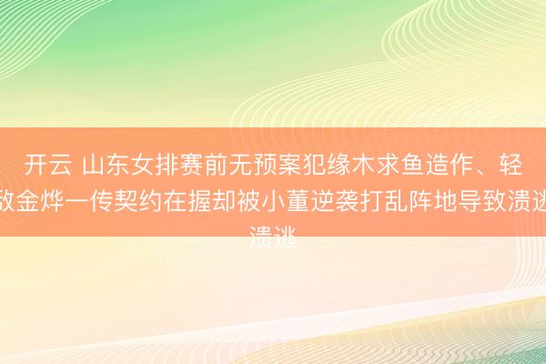 开云 山东女排赛前无预案犯缘木求鱼造作、轻敌金烨一传契约在握却被小董逆袭打乱阵地导致溃逃