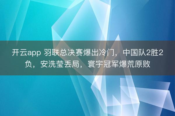 开云app 羽联总决赛爆出冷门，中国队2胜2负，安洗莹丢局，寰宇冠军爆荒原败