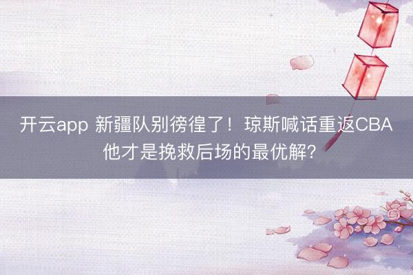 开云app 新疆队别徬徨了!琼斯喊话重返CBA 他才是挽救后场的最优解?