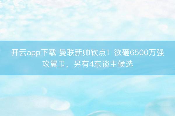 开云app下载 曼联新帅钦点!欲砸6500万强攻翼卫,另有4东谈主候选