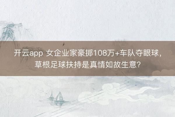 开云app 女企业家豪掷108万+车队夺眼球,草根足球扶持是真情如故生意?