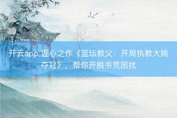开云app 匠心之作《篮坛教父：开局执教大姚夺冠》，帮你开脱书荒困扰