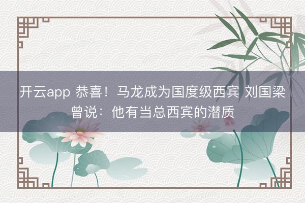 开云app 恭喜!马龙成为国度级西宾 刘国梁曾说:他有当总西宾的潜质