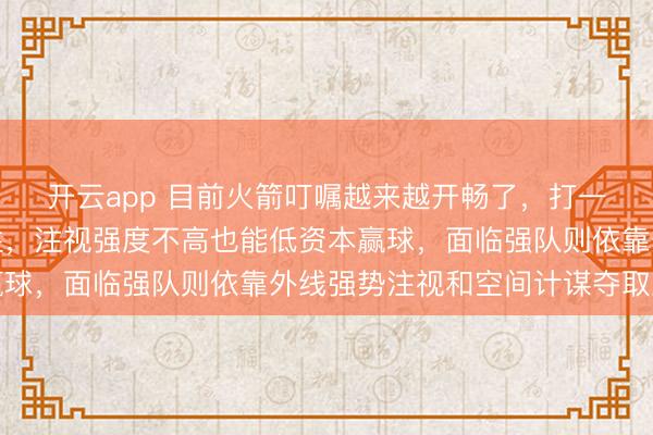 开云app 目前火箭叮嘱越来越开畅了，打一般球队靠篮板碾压取胜，注视强度不高也能低资本赢球，面临强队则依靠外线强势注视和空间计谋夺取上风