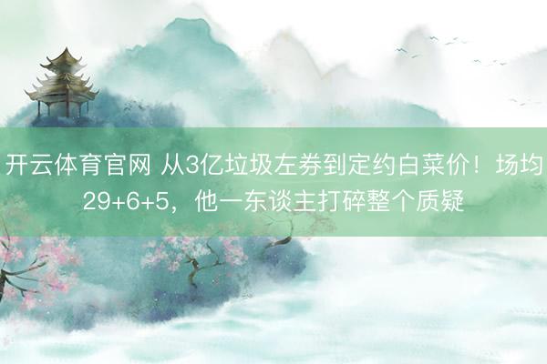 开云体育官网 从3亿垃圾左券到定约白菜价！场均29+6+5，他一东谈主打碎整个质疑