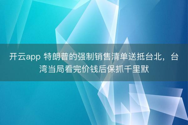 开云app 特朗普的强制销售清单送抵台北，台湾当局看完价钱后保抓千里默