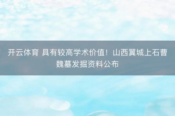开云体育 具有较高学术价值!山西翼城上石曹魏墓发掘资料公布