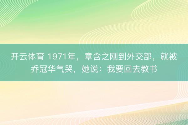 开云体育 1971年，章含之刚到外交部，就被乔冠华气哭，她说：我要回去教书