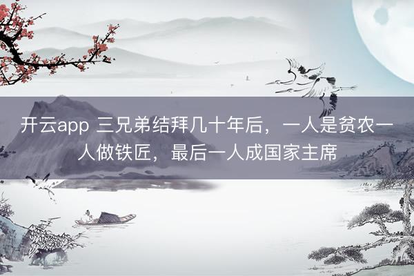 开云app 三兄弟结拜几十年后，一人是贫农一人做铁匠，最后一人成国家主席