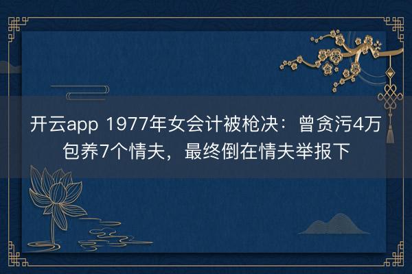 开云app 1977年女会计被枪决:曾贪污4万包养7个情夫,最终倒在情夫举报下
