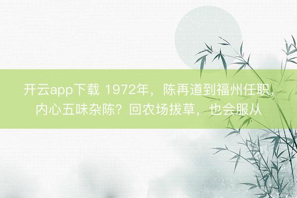 开云app下载 1972年，陈再道到福州任职，内心五味杂陈？回农场拔草，也会服从