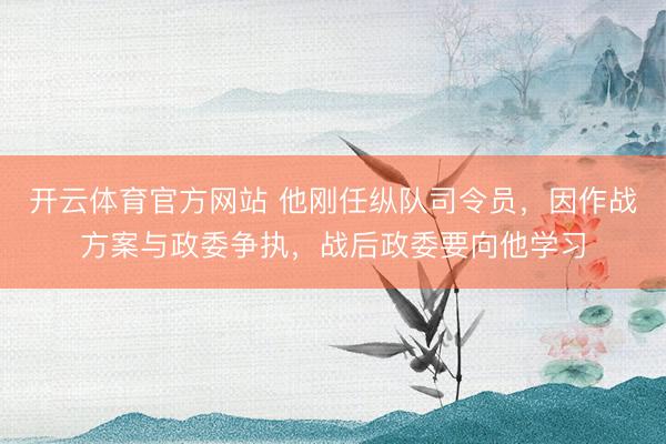 开云体育官方网站 他刚任纵队司令员,因作战方案与政委争执,战后政委要向他学习