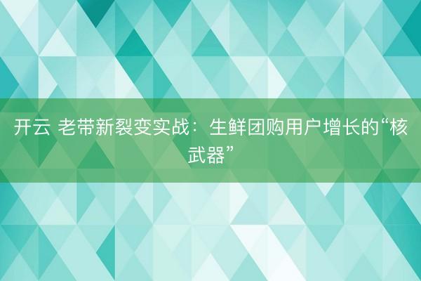 开云 老带新裂变实战：生鲜团购用户增长的“核武器”
